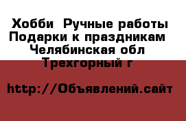 Хобби. Ручные работы Подарки к праздникам. Челябинская обл.,Трехгорный г.